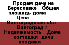 Продам дачу на Береславке › Общая площадь дома ­ 60 › Цена ­ 750 000 - Волгоградская обл., Волгоград г. Недвижимость » Дома, коттеджи, дачи продажа   . Волгоградская обл.